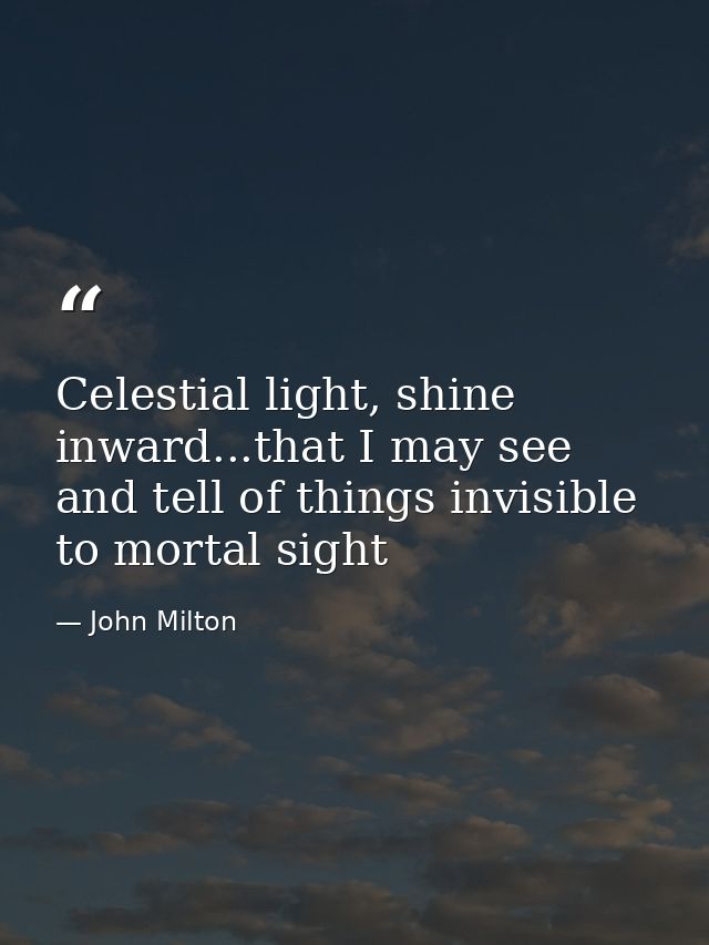 Celestial light, shine inward...that I may see and tell of things invisible to mortal sight — John Milton