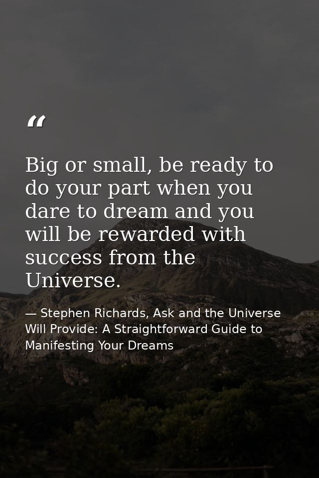 Big or small, be ready to do your part when you dare to dream and you will be rewarded with success from the Universe. — Stephen Richards, Ask and the Universe Will Provide: A Straightforward Guide to Manifesting Your Dreams