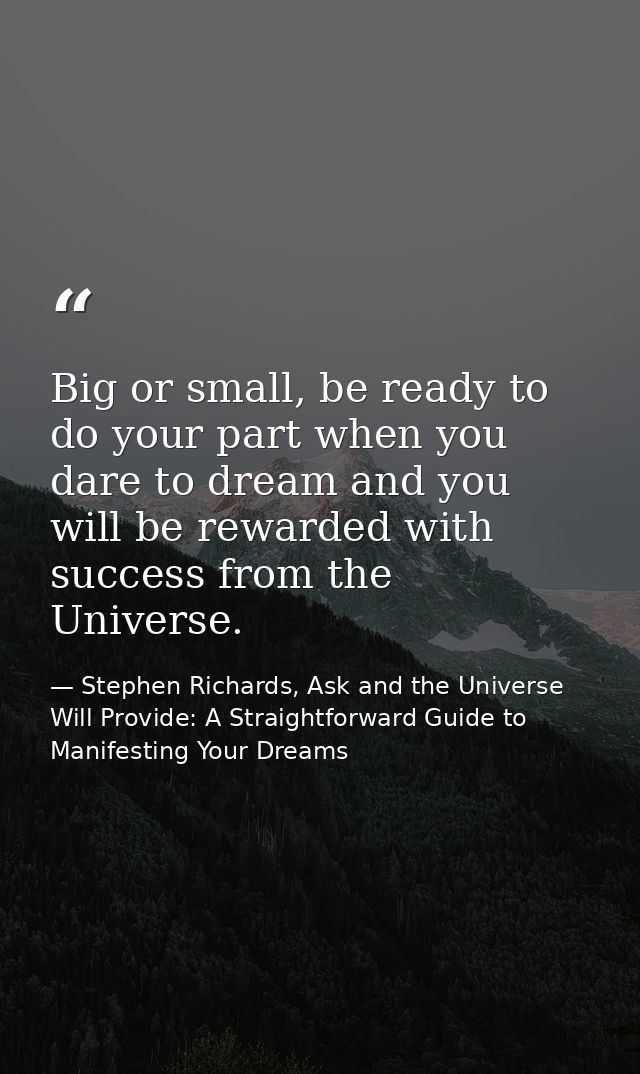 Big or small, be ready to do your part when you dare to dream and you will be rewarded with success from the Universe. — Stephen Richards, Ask and the Universe Will Provide: A Straightforward Guide to Manifesting Your Dreams