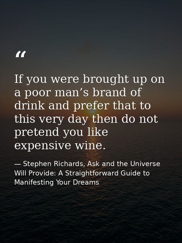 If you were brought up on a poor man’s brand of drink and prefer that to this very day then do not pretend you like expe — Stephen Richards, Ask and the Universe Will Provide: A Straightforward Guide to Manifesting Your Dreams
