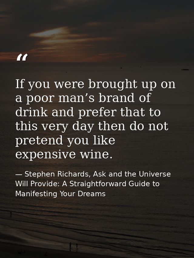 If you were brought up on a poor man’s brand of drink and prefer that to this very day then do not pretend you like expe — Stephen Richards, Ask and the Universe Will Provide: A Straightforward Guide to Manifesting Your Dreams