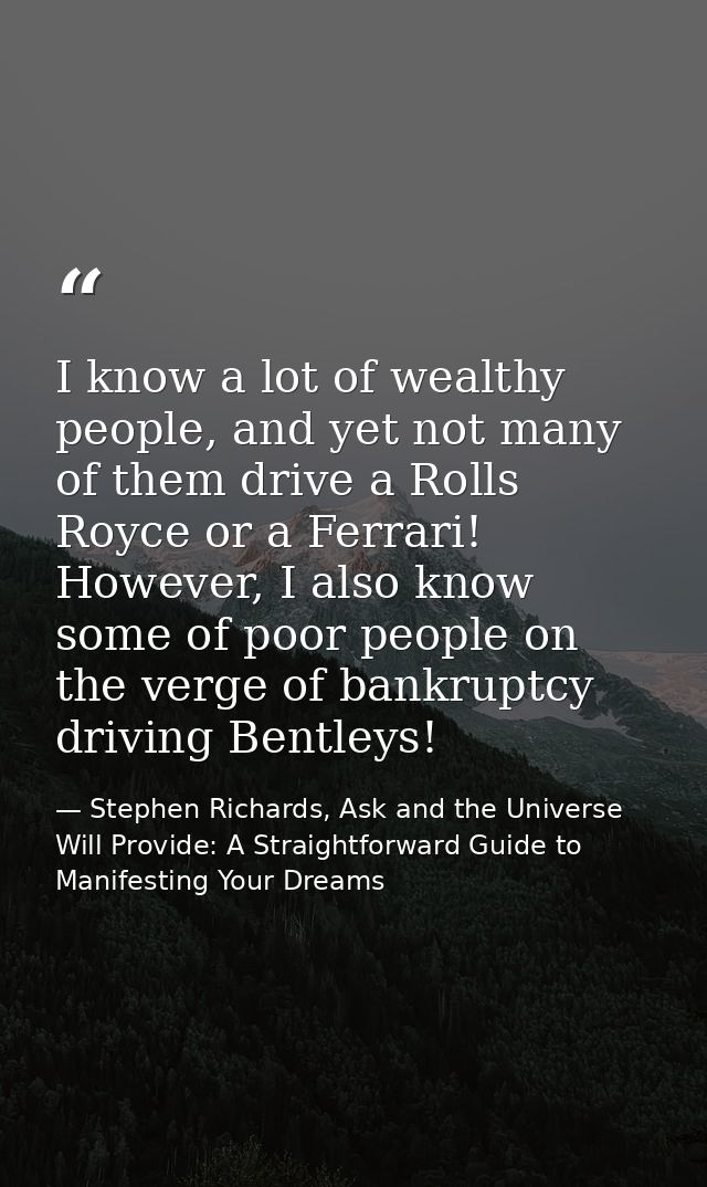 I know a lot of wealthy people, and yet not many of them drive a Rolls Royce or a Ferrari! However, I also know some of  — Stephen Richards, Ask and the Universe Will Provide: A Straightforward Guide to Manifesting Your Dreams