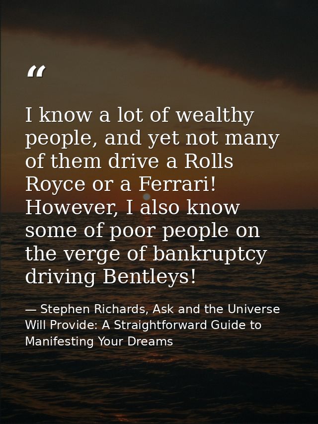 I know a lot of wealthy people, and yet not many of them drive a Rolls Royce or a Ferrari! However, I also know some of  — Stephen Richards, Ask and the Universe Will Provide: A Straightforward Guide to Manifesting Your Dreams