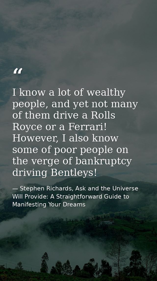 I know a lot of wealthy people, and yet not many of them drive a Rolls Royce or a Ferrari! However, I also know some of  — Stephen Richards, Ask and the Universe Will Provide: A Straightforward Guide to Manifesting Your Dreams