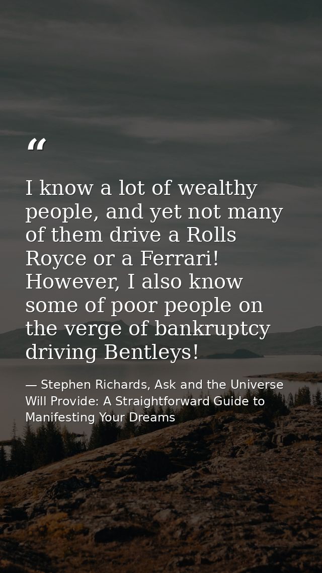 I know a lot of wealthy people, and yet not many of them drive a Rolls Royce or a Ferrari! However, I also know some of  — Stephen Richards, Ask and the Universe Will Provide: A Straightforward Guide to Manifesting Your Dreams