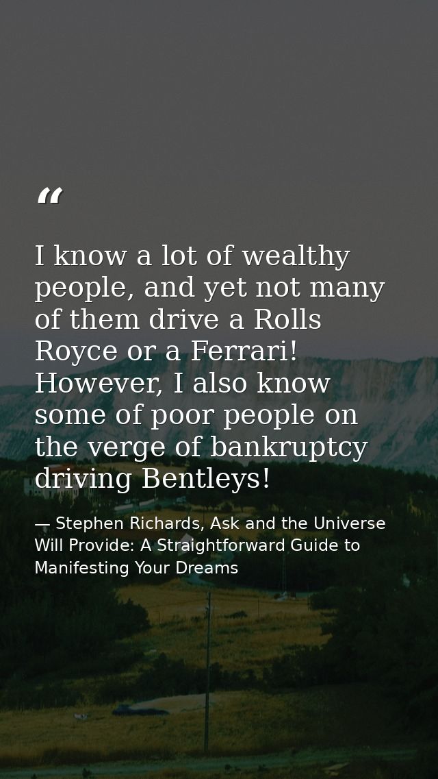 I know a lot of wealthy people, and yet not many of them drive a Rolls Royce or a Ferrari! However, I also know some of  — Stephen Richards, Ask and the Universe Will Provide: A Straightforward Guide to Manifesting Your Dreams