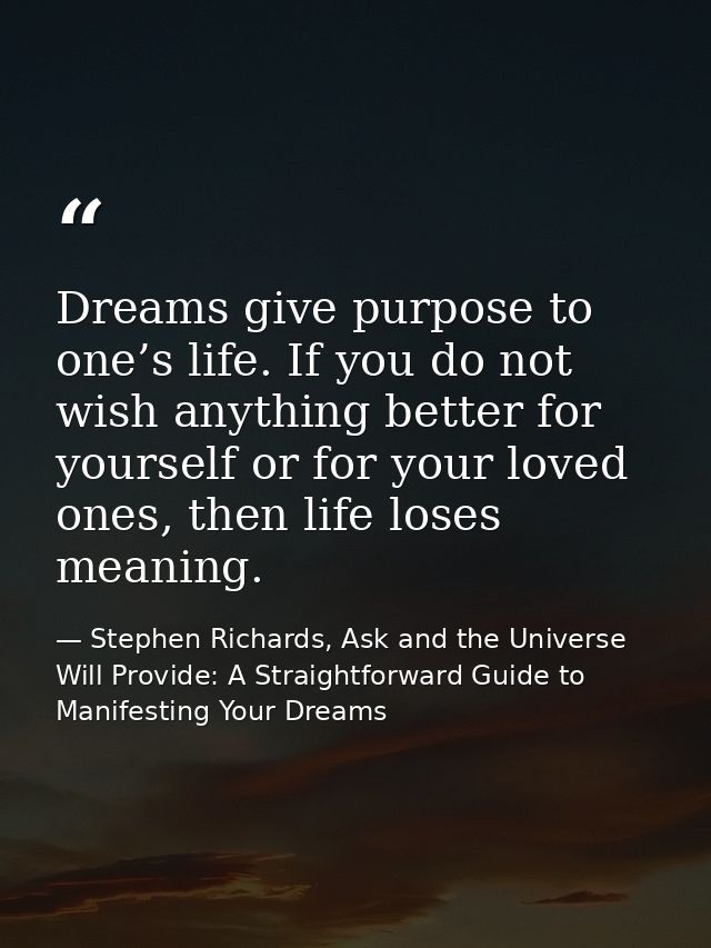 Dreams give purpose to one’s life. If you do not wish anything better for yourself or for your loved ones, then life los — Stephen Richards, Ask and the Universe Will Provide: A Straightforward Guide to Manifesting Your Dreams