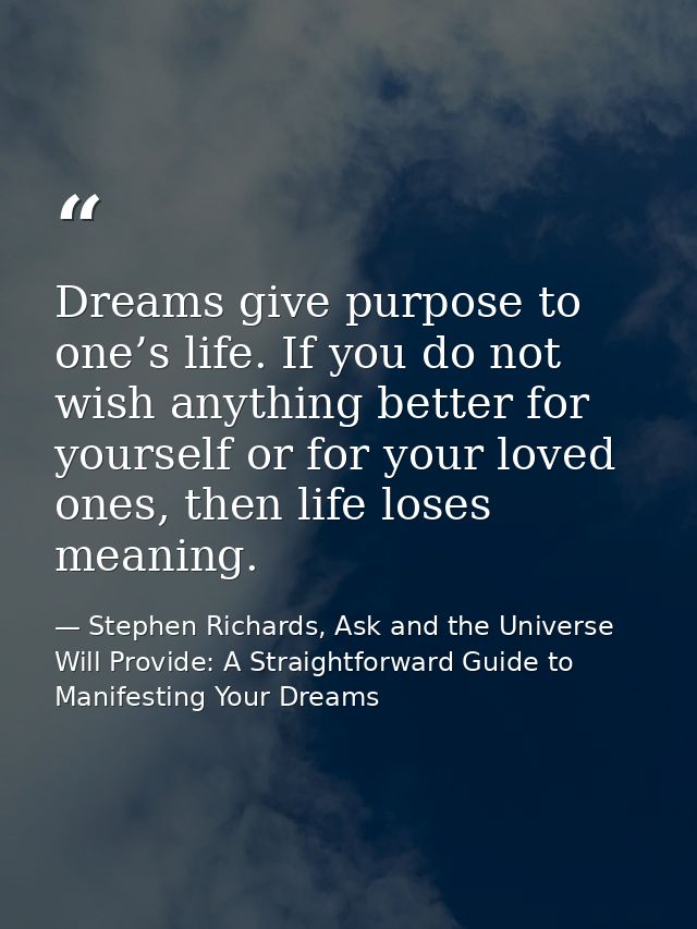 Dreams give purpose to one’s life. If you do not wish anything better for yourself or for your loved ones, then life los — Stephen Richards, Ask and the Universe Will Provide: A Straightforward Guide to Manifesting Your Dreams