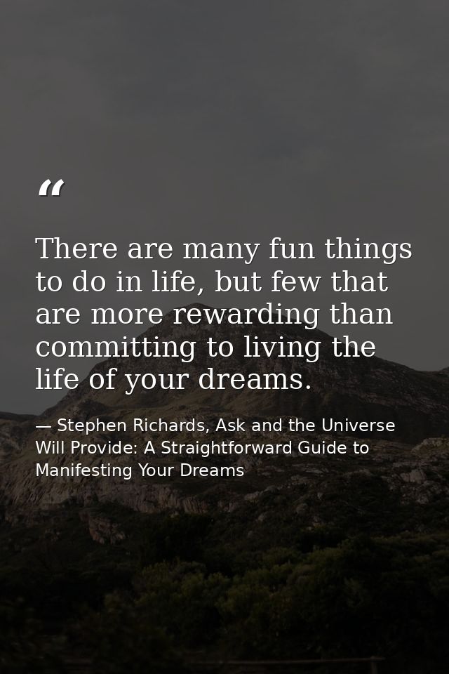 There are many fun things to do in life, but few that are more rewarding than committing to living the life of your drea — Stephen Richards, Ask and the Universe Will Provide: A Straightforward Guide to Manifesting Your Dreams