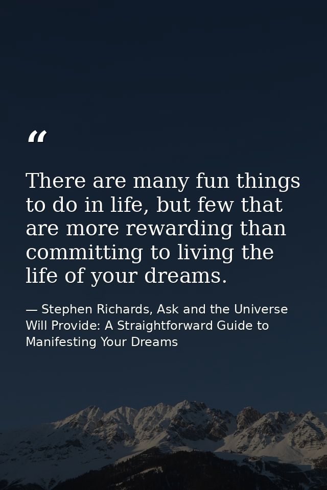 There are many fun things to do in life, but few that are more rewarding than committing to living the life of your drea — Stephen Richards, Ask and the Universe Will Provide: A Straightforward Guide to Manifesting Your Dreams