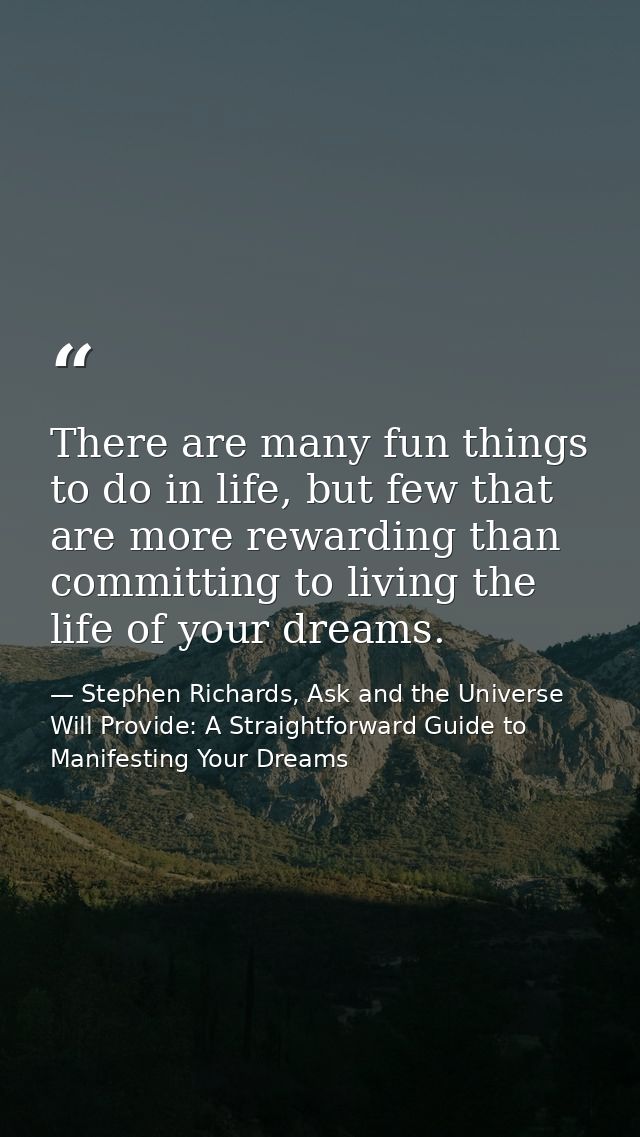 There are many fun things to do in life, but few that are more rewarding than committing to living the life of your drea — Stephen Richards, Ask and the Universe Will Provide: A Straightforward Guide to Manifesting Your Dreams