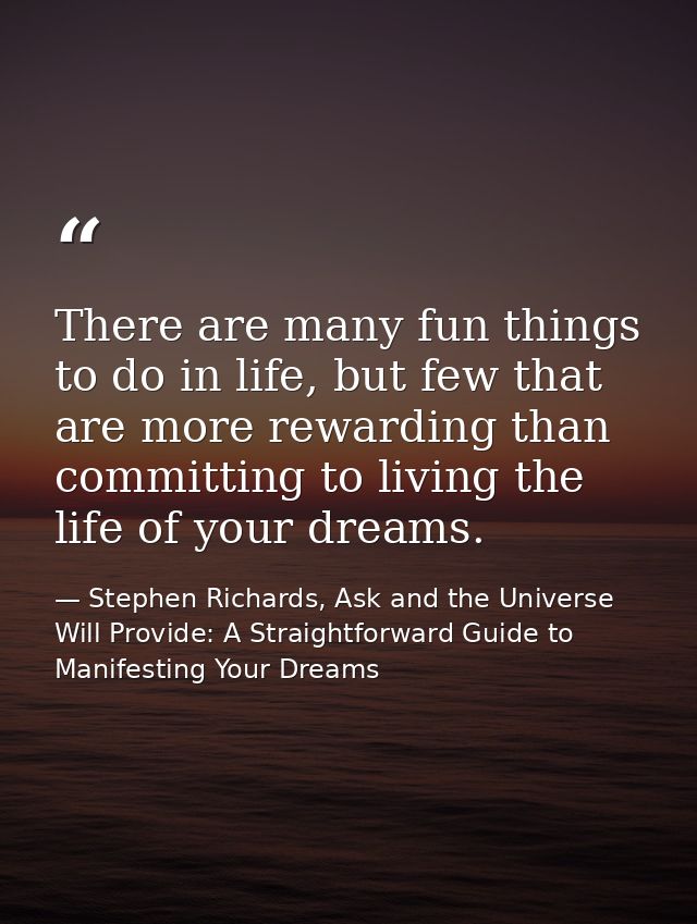 There are many fun things to do in life, but few that are more rewarding than committing to living the life of your drea — Stephen Richards, Ask and the Universe Will Provide: A Straightforward Guide to Manifesting Your Dreams