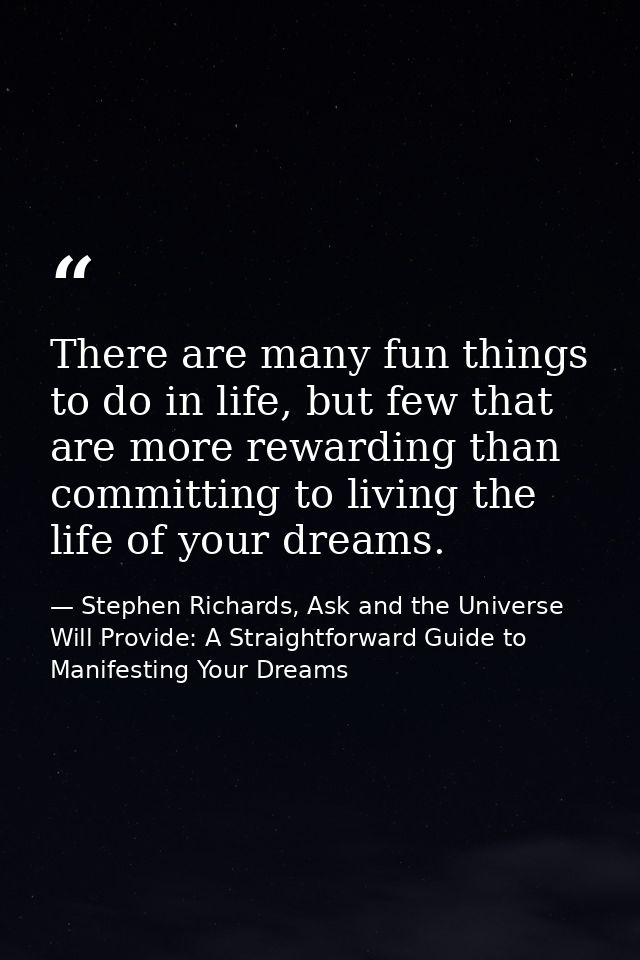There are many fun things to do in life, but few that are more rewarding than committing to living the life of your drea — Stephen Richards, Ask and the Universe Will Provide: A Straightforward Guide to Manifesting Your Dreams