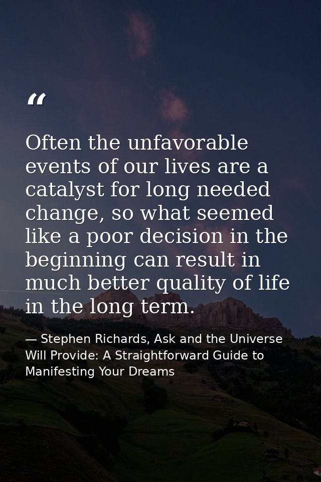 Often the unfavorable events of our lives are a catalyst for long needed change, so what seemed like a poor decision in  — Stephen Richards, Ask and the Universe Will Provide: A Straightforward Guide to Manifesting Your Dreams