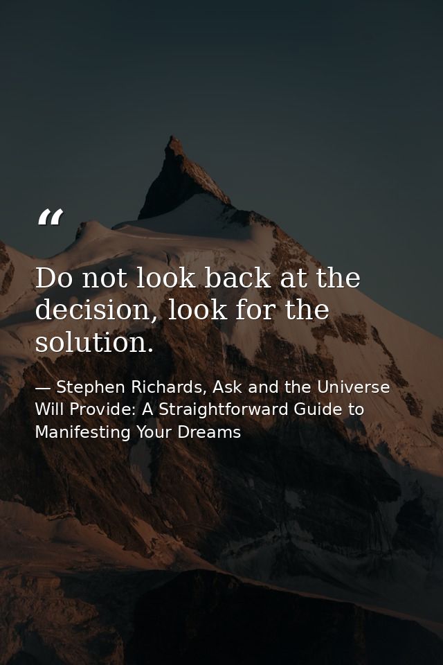 Do not look back at the decision, look for the solution. — Stephen Richards, Ask and the Universe Will Provide: A Straightforward Guide to Manifesting Your Dreams