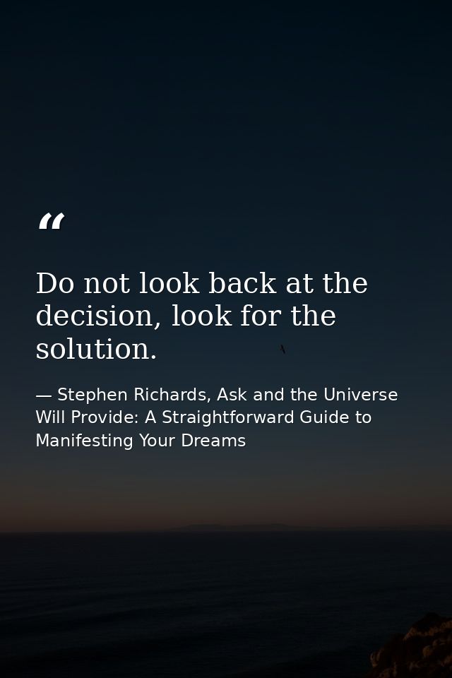 Do not look back at the decision, look for the solution. — Stephen Richards, Ask and the Universe Will Provide: A Straightforward Guide to Manifesting Your Dreams