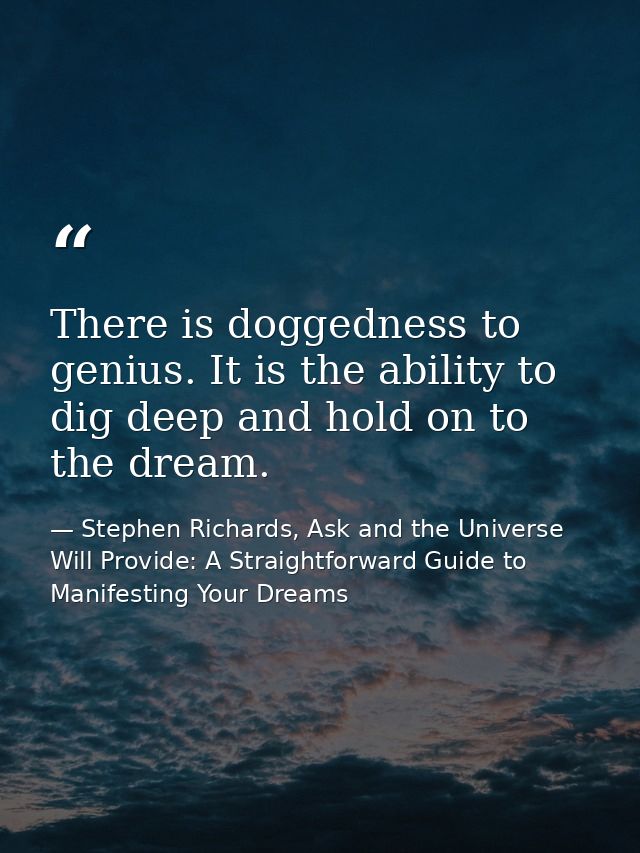 There is doggedness to genius. It is the ability to dig deep and hold on to the dream. — Stephen Richards, Ask and the Universe Will Provide: A Straightforward Guide to Manifesting Your Dreams