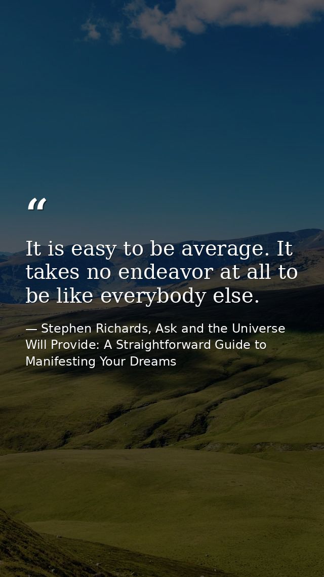 It is easy to be average. It takes no endeavor at all to be like everybody else. — Stephen Richards, Ask and the Universe Will Provide: A Straightforward Guide to Manifesting Your Dreams