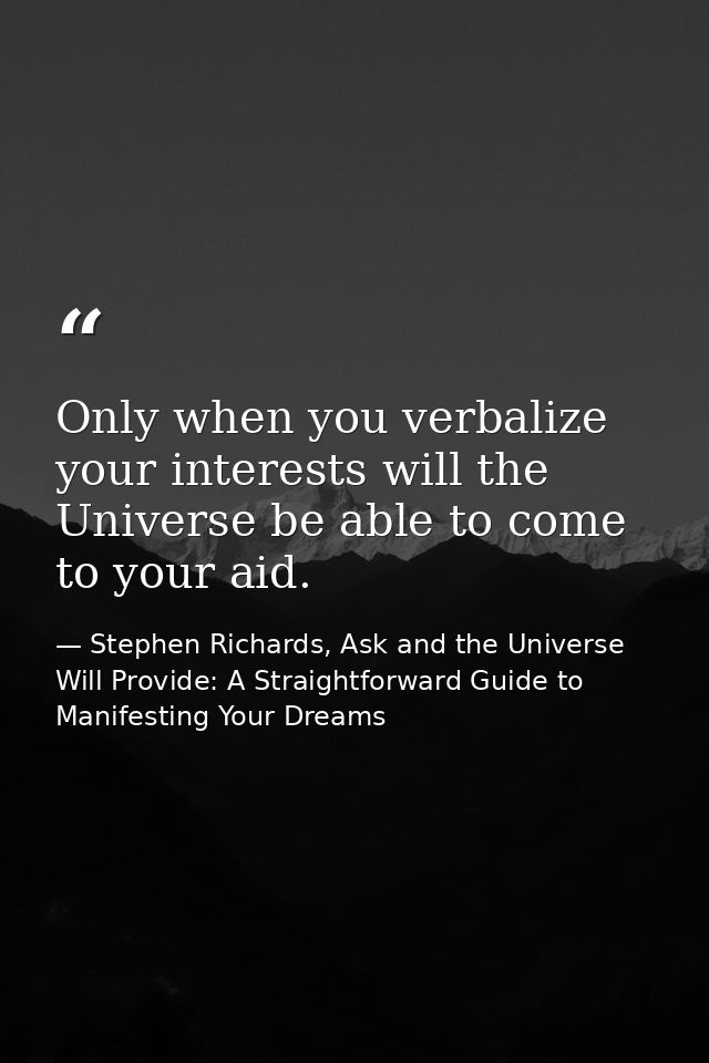 Only when you verbalize your interests will the Universe be able to come to your aid. — Stephen Richards, Ask and the Universe Will Provide: A Straightforward Guide to Manifesting Your Dreams