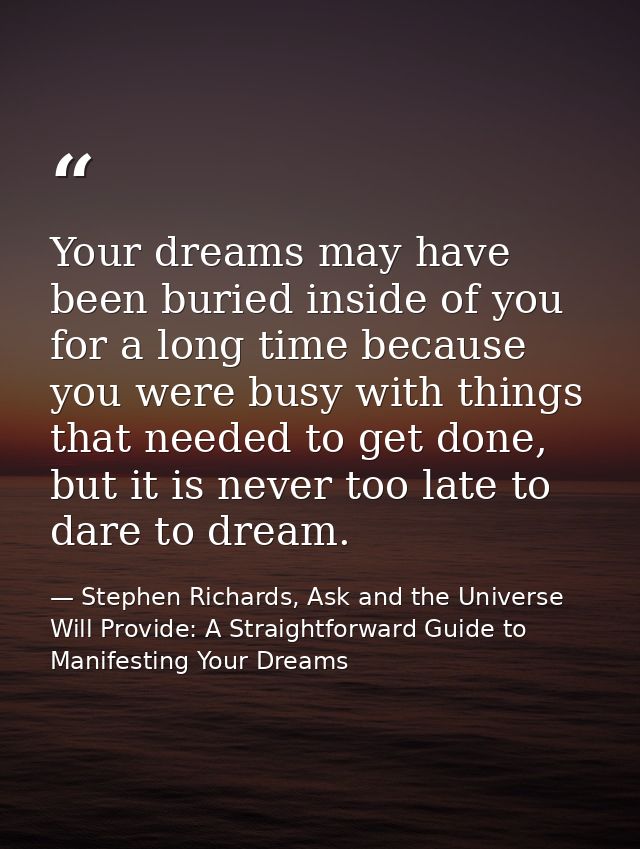 Your dreams may have been buried inside of you for a long time because you were busy with things that needed to get done — Stephen Richards, Ask and the Universe Will Provide: A Straightforward Guide to Manifesting Your Dreams