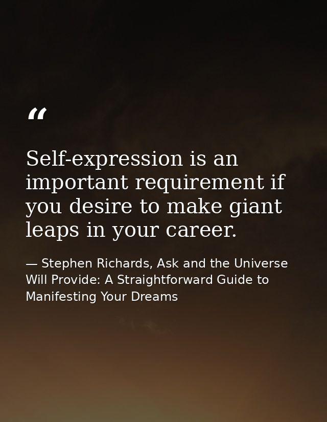 Self-expression is an important requirement if you desire to make giant leaps in your career. — Stephen Richards, Ask and the Universe Will Provide: A Straightforward Guide to Manifesting Your Dreams