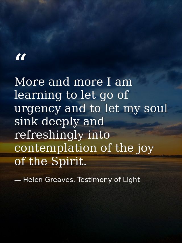 More and more I am learning to let go of urgency and to let my soul sink deeply and refreshingly into contemplation of t — Helen Greaves, Testimony of Light