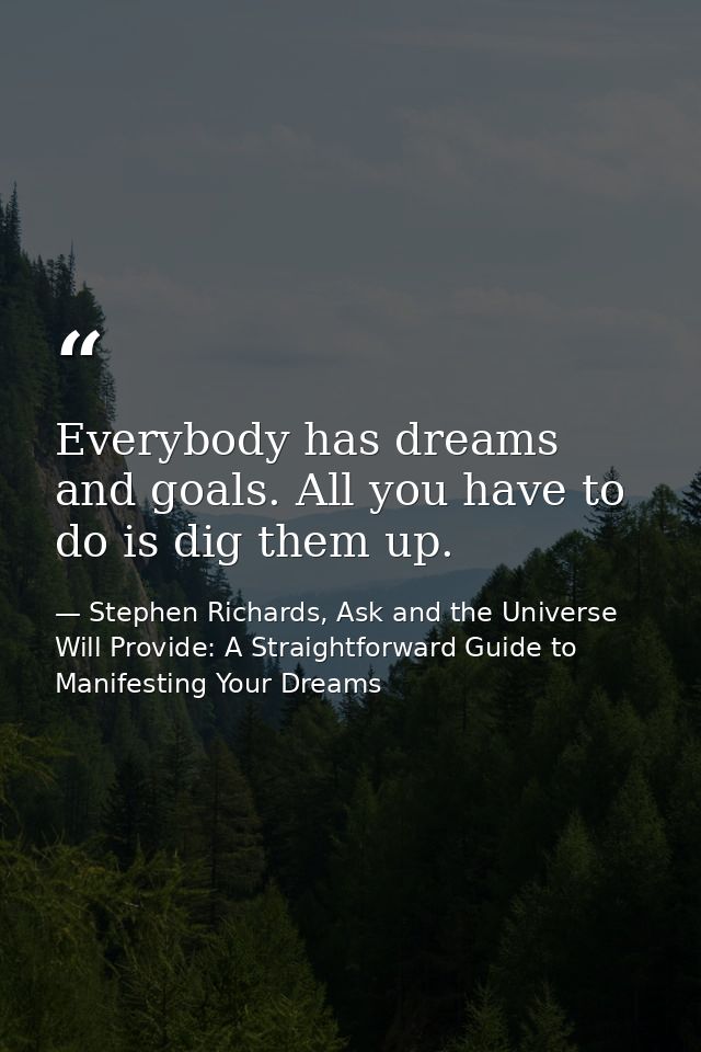 Everybody has dreams and goals. All you have to do is dig them up. — Stephen Richards, Ask and the Universe Will Provide: A Straightforward Guide to Manifesting Your Dreams