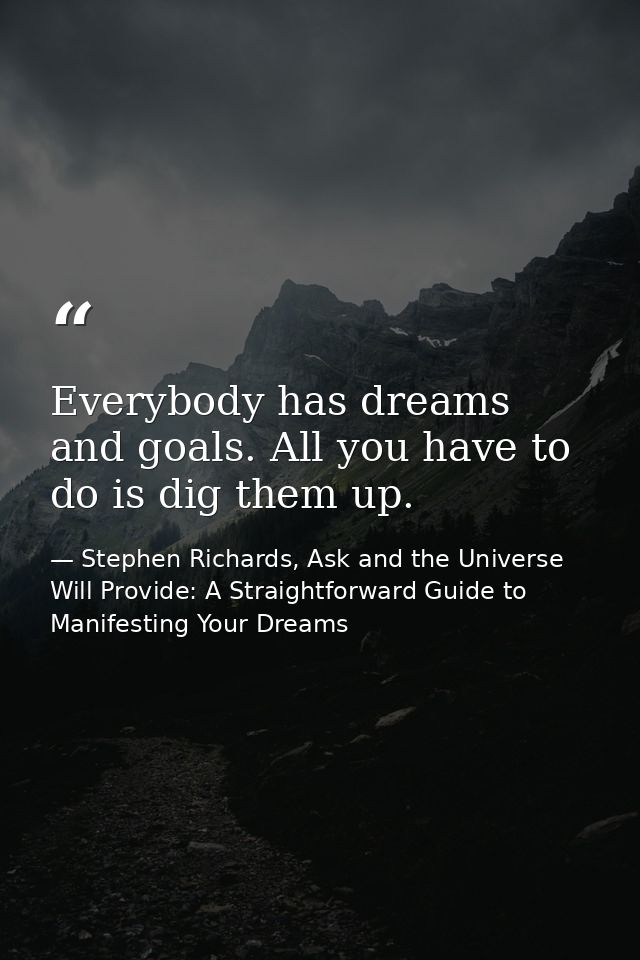 Everybody has dreams and goals. All you have to do is dig them up. — Stephen Richards, Ask and the Universe Will Provide: A Straightforward Guide to Manifesting Your Dreams