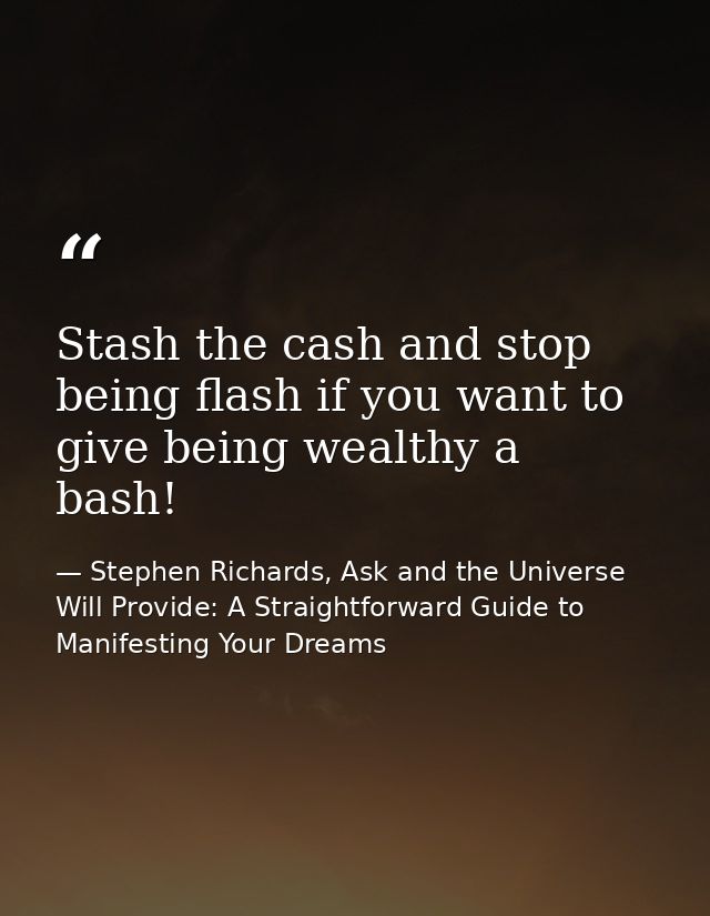 Stash the cash and stop being flash if you want to give being wealthy a bash! — Stephen Richards, Ask and the Universe Will Provide: A Straightforward Guide to Manifesting Your Dreams