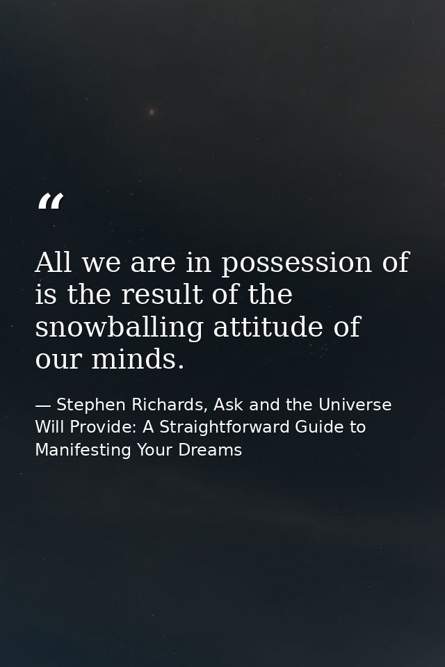 All we are in possession of is the result of the snowballing attitude of our minds. — Stephen Richards, Ask and the Universe Will Provide: A Straightforward Guide to Manifesting Your Dreams