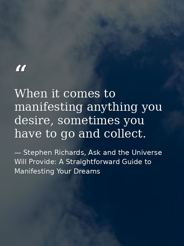 When it comes to manifesting anything you desire, sometimes you have to go and collect. — Stephen Richards, Ask and the Universe Will Provide: A Straightforward Guide to Manifesting Your Dreams