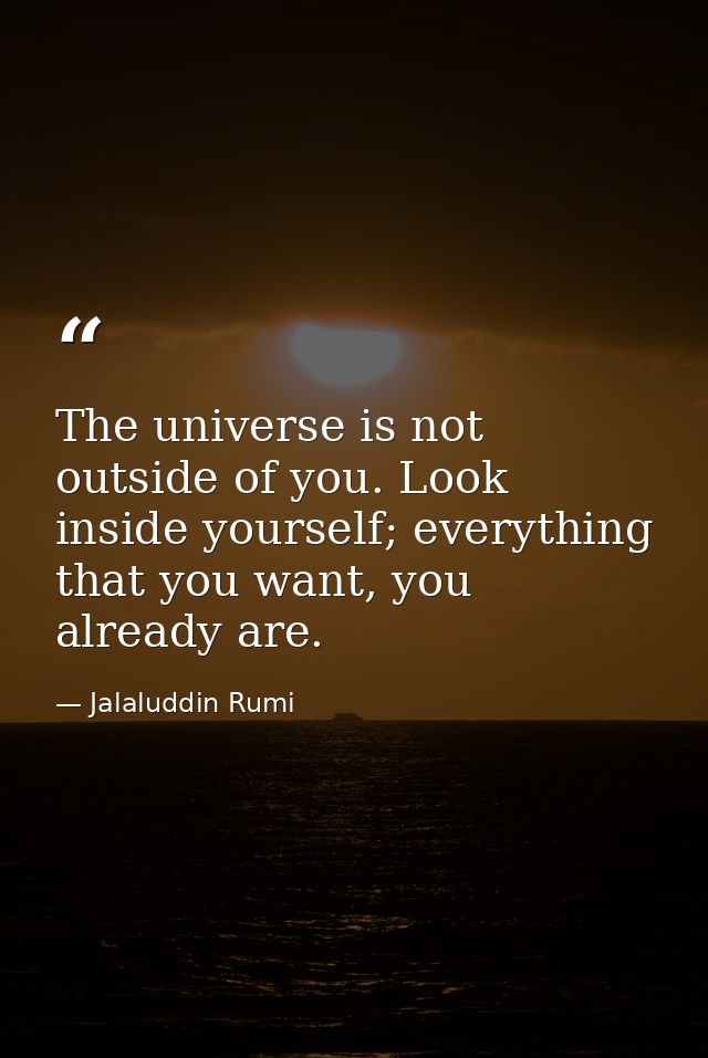 The universe is not outside of you. Look inside yourself; everything that you want, you already are. — Jalaluddin Rumi