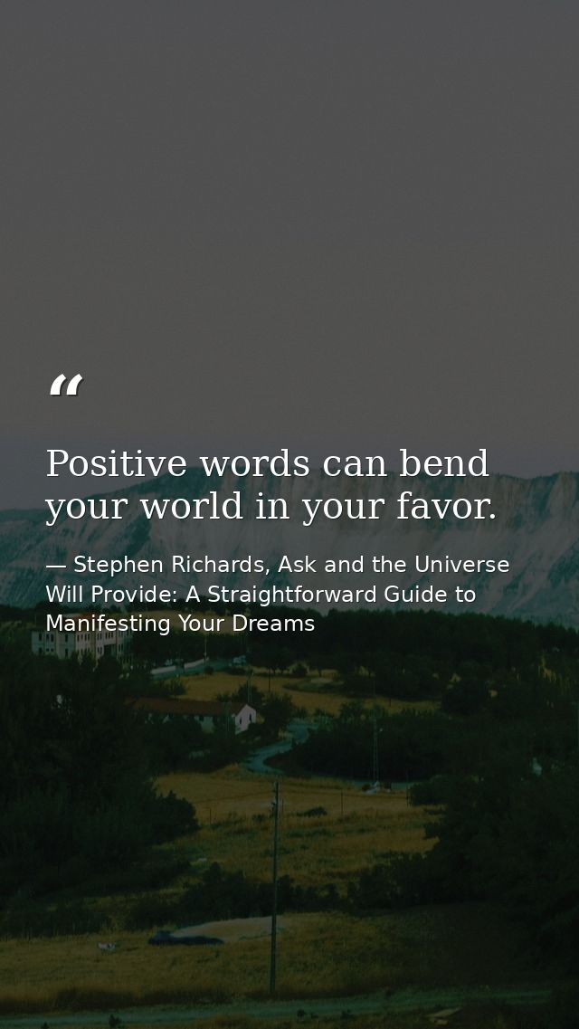 Positive words can bend your world in your favor. — Stephen Richards, Ask and the Universe Will Provide: A Straightforward Guide to Manifesting Your Dreams