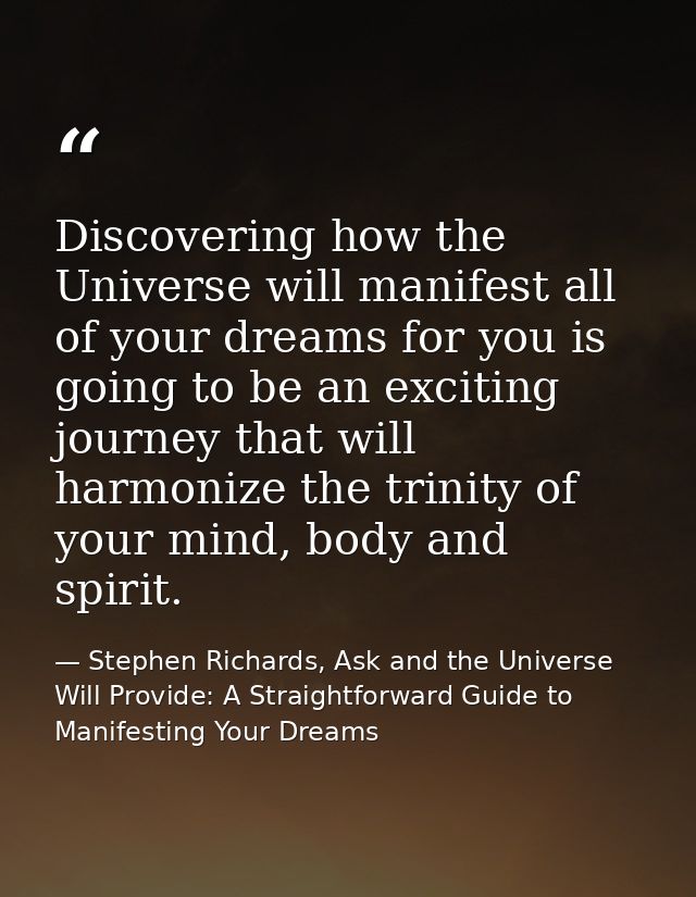 Discovering how the Universe will manifest all of your dreams for you is going to be an exciting journey that will harmo — Stephen Richards, Ask and the Universe Will Provide: A Straightforward Guide to Manifesting Your Dreams