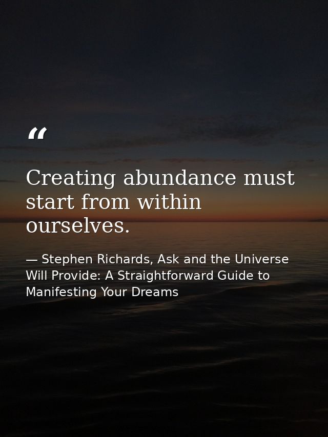 Creating abundance must start from within ourselves. — Stephen Richards, Ask and the Universe Will Provide: A Straightforward Guide to Manifesting Your Dreams