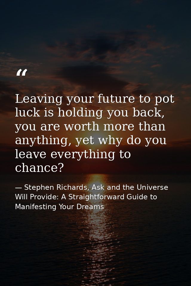 Leaving your future to pot luck is holding you back, you are worth more than anything, yet why do you leave everything t — Stephen Richards, Ask and the Universe Will Provide: A Straightforward Guide to Manifesting Your Dreams