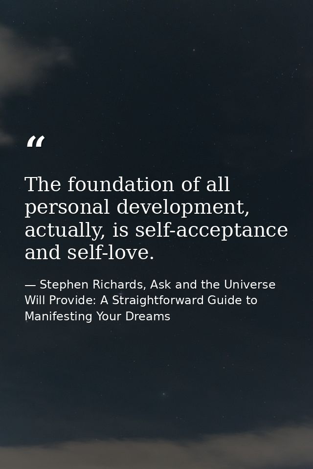 The foundation of all personal development, actually, is self-acceptance and self-love. — Stephen Richards, Ask and the Universe Will Provide: A Straightforward Guide to Manifesting Your Dreams