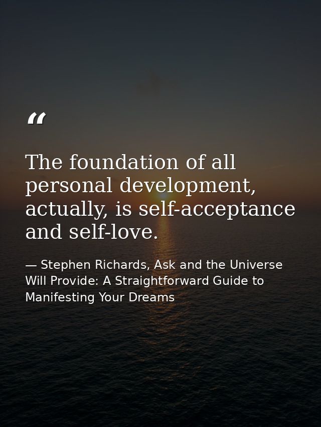 The foundation of all personal development, actually, is self-acceptance and self-love. — Stephen Richards, Ask and the Universe Will Provide: A Straightforward Guide to Manifesting Your Dreams