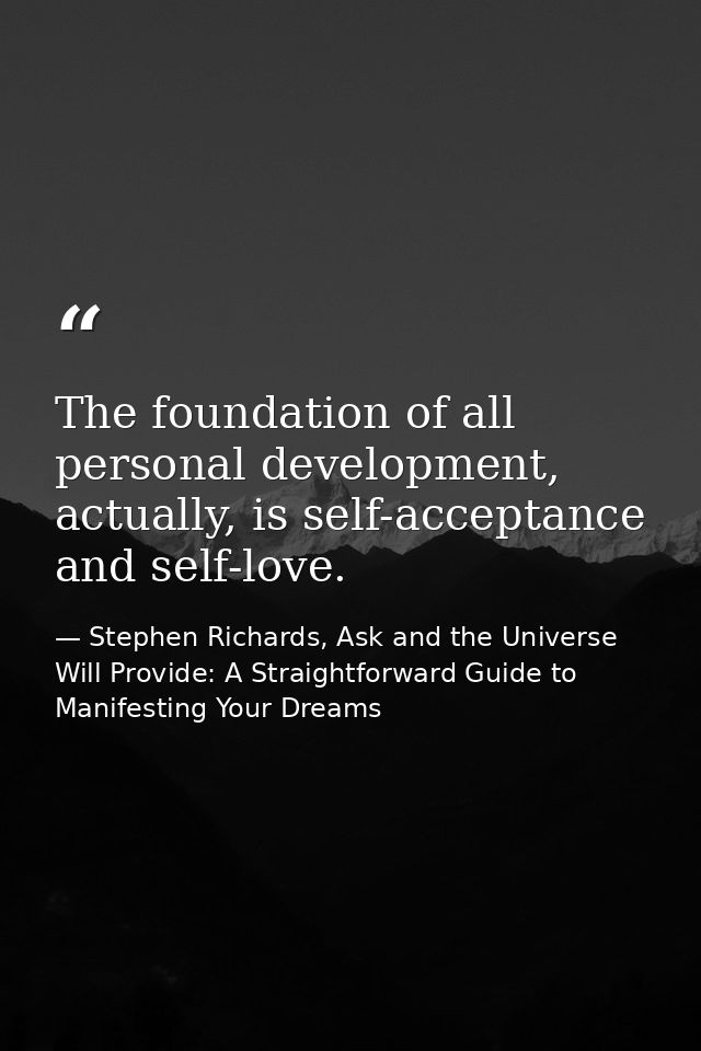 The foundation of all personal development, actually, is self-acceptance and self-love. — Stephen Richards, Ask and the Universe Will Provide: A Straightforward Guide to Manifesting Your Dreams