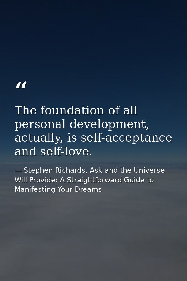 The foundation of all personal development, actually, is self-acceptance and self-love. — Stephen Richards, Ask and the Universe Will Provide: A Straightforward Guide to Manifesting Your Dreams
