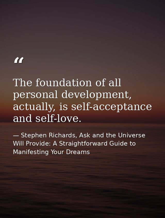 The foundation of all personal development, actually, is self-acceptance and self-love. — Stephen Richards, Ask and the Universe Will Provide: A Straightforward Guide to Manifesting Your Dreams