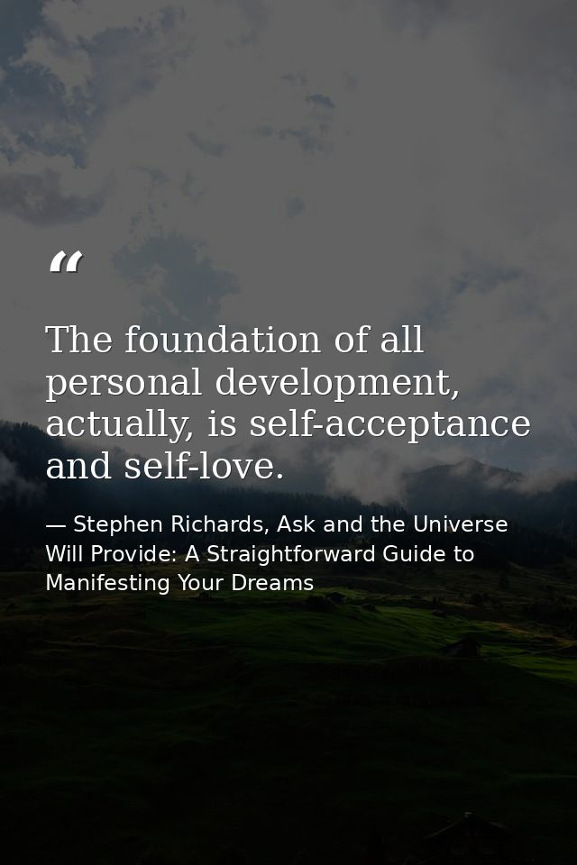 The foundation of all personal development, actually, is self-acceptance and self-love. — Stephen Richards, Ask and the Universe Will Provide: A Straightforward Guide to Manifesting Your Dreams