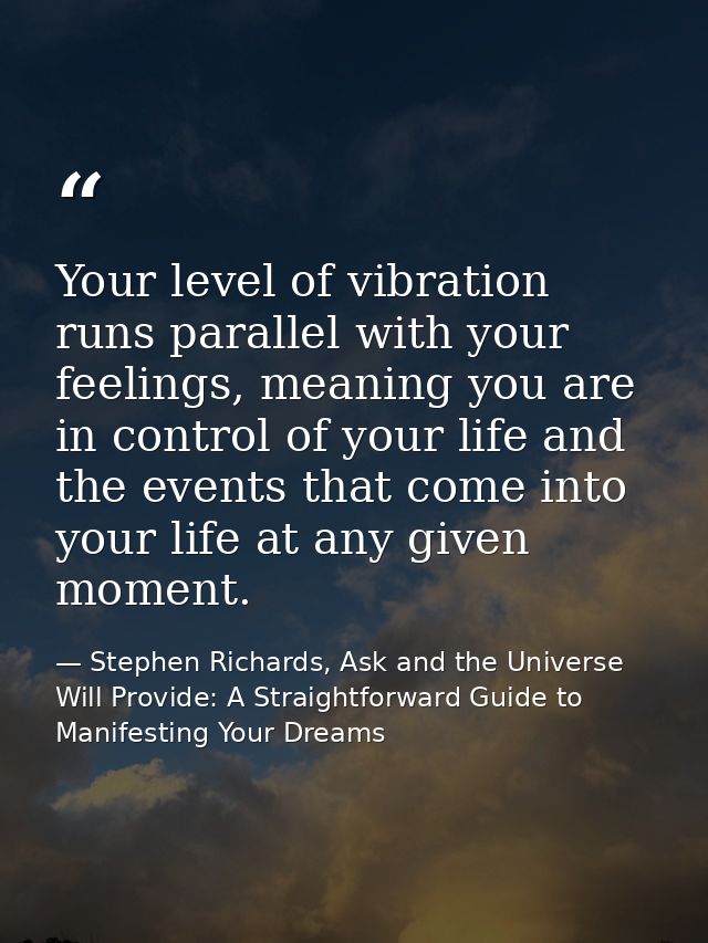 Your level of vibration runs parallel with your feelings, meaning you are in control of your life and the events that co — Stephen Richards, Ask and the Universe Will Provide: A Straightforward Guide to Manifesting Your Dreams