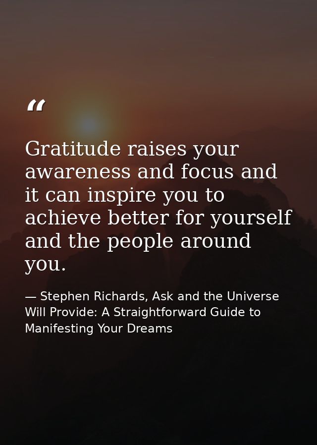 Gratitude raises your awareness and focus and it can inspire you to achieve better for yourself and the people around yo — Stephen Richards, Ask and the Universe Will Provide: A Straightforward Guide to Manifesting Your Dreams