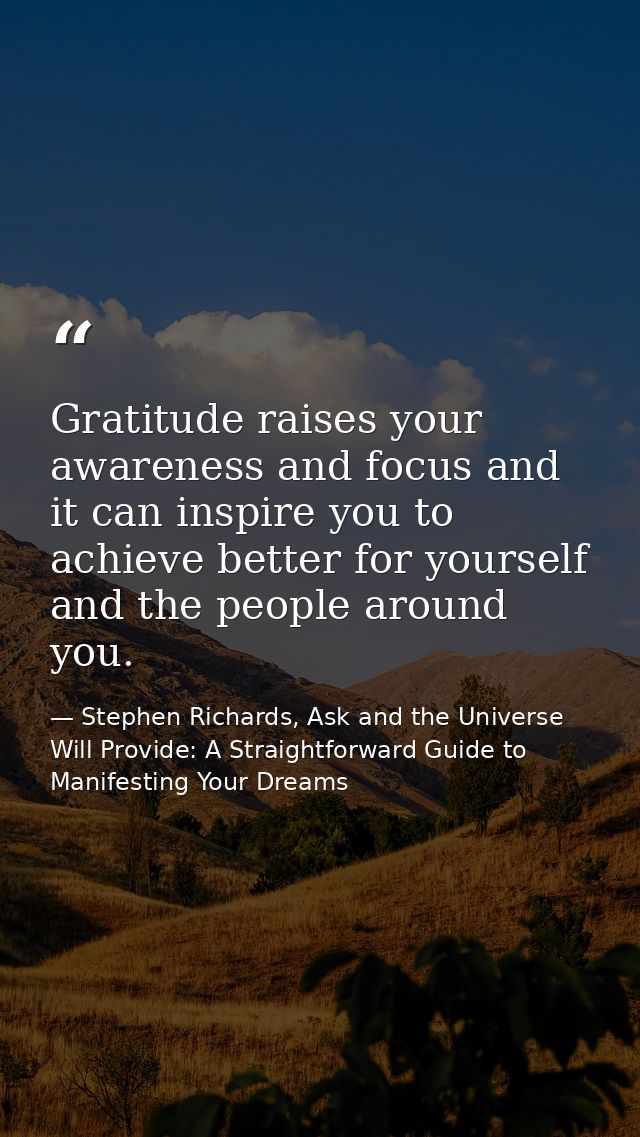 Gratitude raises your awareness and focus and it can inspire you to achieve better for yourself and the people around yo — Stephen Richards, Ask and the Universe Will Provide: A Straightforward Guide to Manifesting Your Dreams
