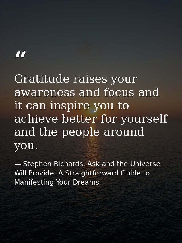 Gratitude raises your awareness and focus and it can inspire you to achieve better for yourself and the people around yo — Stephen Richards, Ask and the Universe Will Provide: A Straightforward Guide to Manifesting Your Dreams