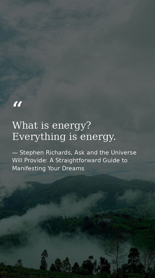 What is energy? Everything is energy. — Stephen Richards, Ask and the Universe Will Provide: A Straightforward Guide to Manifesting Your Dreams