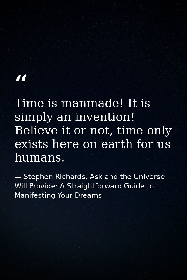 Time is manmade! It is simply an invention! Believe it or not, time only exists here on earth for us humans. — Stephen Richards, Ask and the Universe Will Provide: A Straightforward Guide to Manifesting Your Dreams