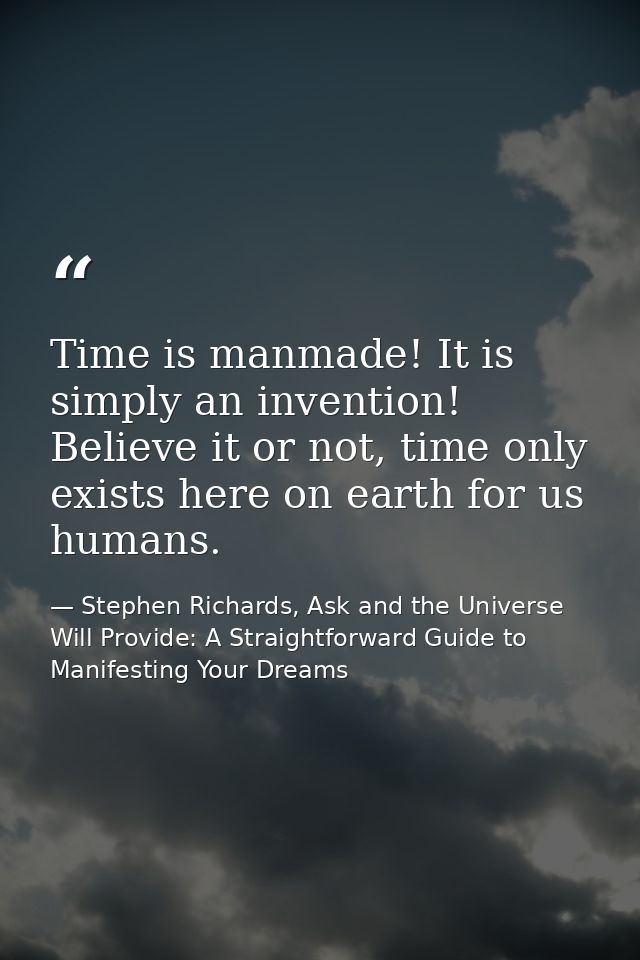 Time is manmade! It is simply an invention! Believe it or not, time only exists here on earth for us humans. — Stephen Richards, Ask and the Universe Will Provide: A Straightforward Guide to Manifesting Your Dreams