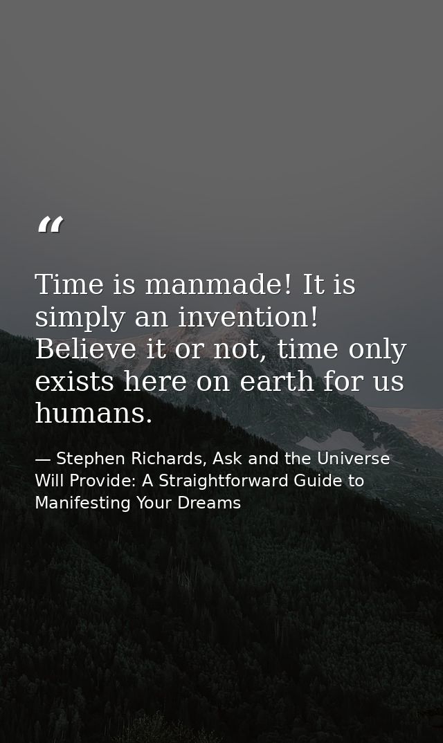 Time is manmade! It is simply an invention! Believe it or not, time only exists here on earth for us humans. — Stephen Richards, Ask and the Universe Will Provide: A Straightforward Guide to Manifesting Your Dreams